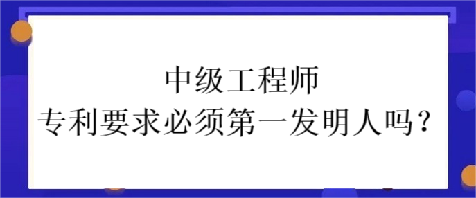 中級工程師專利要求必須第一發(fā)明人嗎