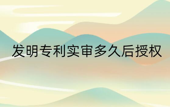 發(fā)明專利實(shí)審多久后授權(quán)