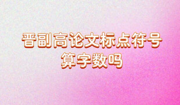 晉副高論文標(biāo)點符號算字?jǐn)?shù)嗎
